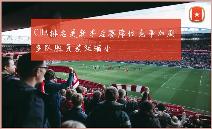 CBA排名更新季后赛席位竞争加剧 多队胜负差距缩小