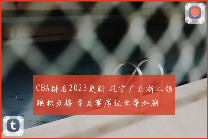 CBA排名2023更新 辽宁广东浙江领跑积分榜 季后赛席位竞争加剧