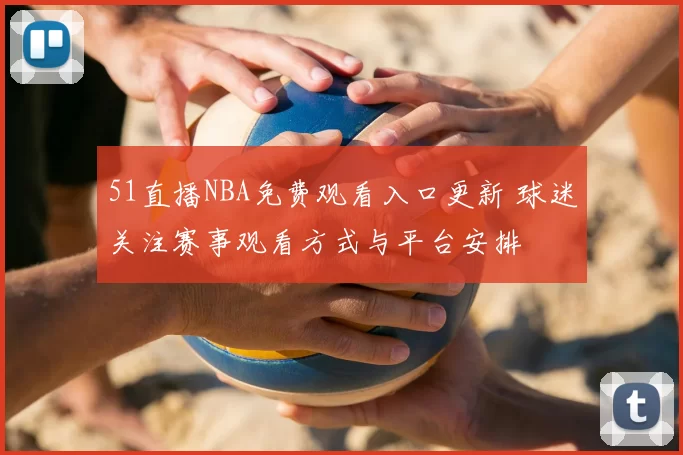 51直播NBA免费观看入口更新 球迷关注赛事观看方式与平台安排