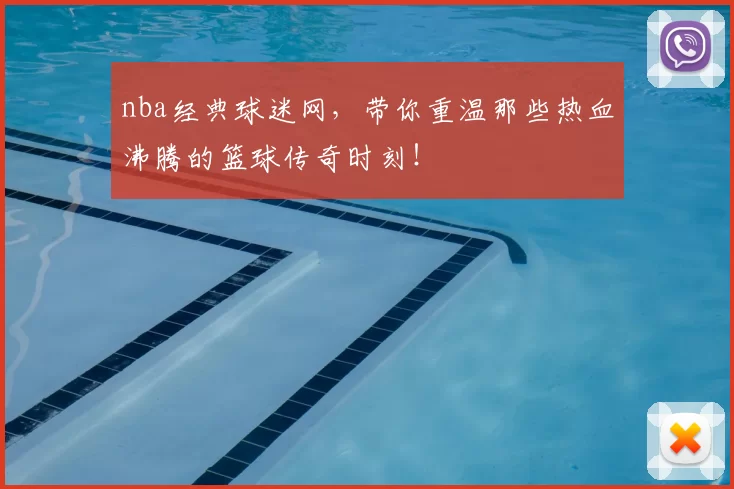 nba经典球迷网，带你重温那些热血沸腾的篮球传奇时刻！