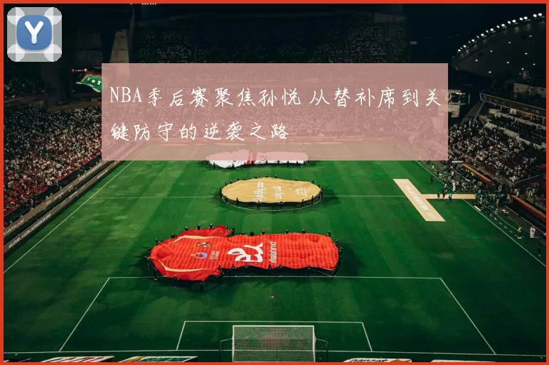 NBA季后赛聚焦孙悦 从替补席到关键防守的逆袭之路