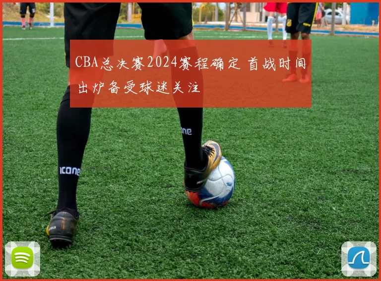 CBA总决赛2024赛程确定 首战时间出炉备受球迷关注