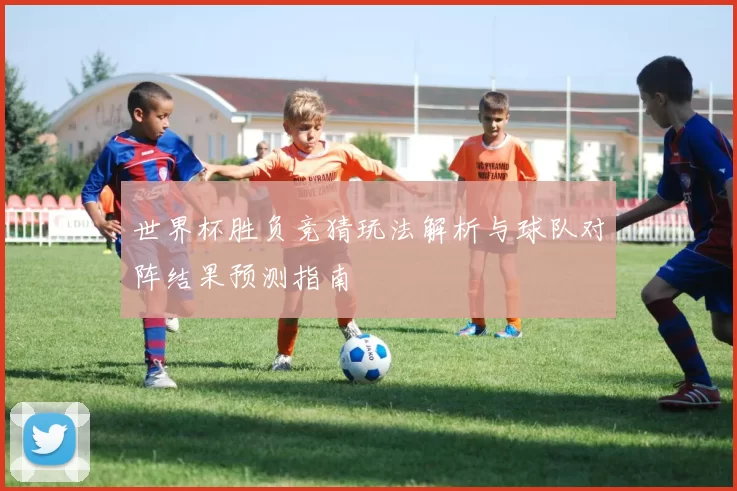 世界杯胜负竞猜玩法解析与球队对阵结果预测指南