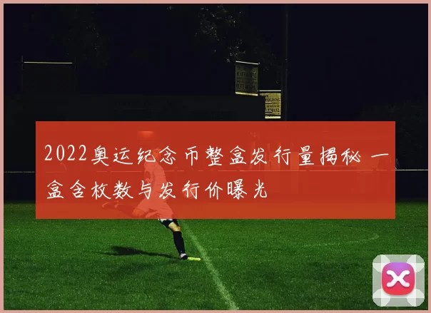 2022奥运纪念币整盒发行量揭秘 一盒含枚数与发行价曝光