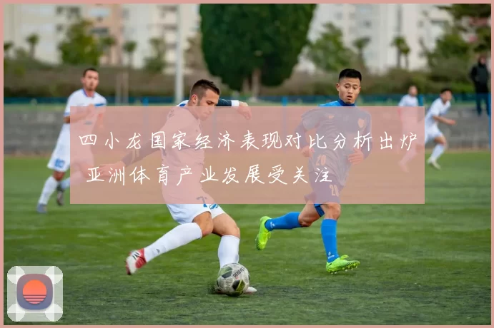 四小龙国家经济表现对比分析出炉 亚洲体育产业发展受关注