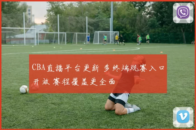 CBA直播平台更新 多终端观赛入口开放 赛程覆盖更全面