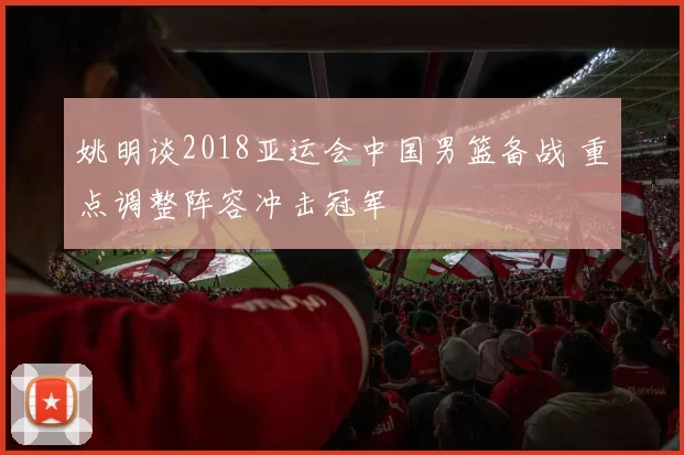 姚明谈2018亚运会中国男篮备战 重点调整阵容冲击冠军