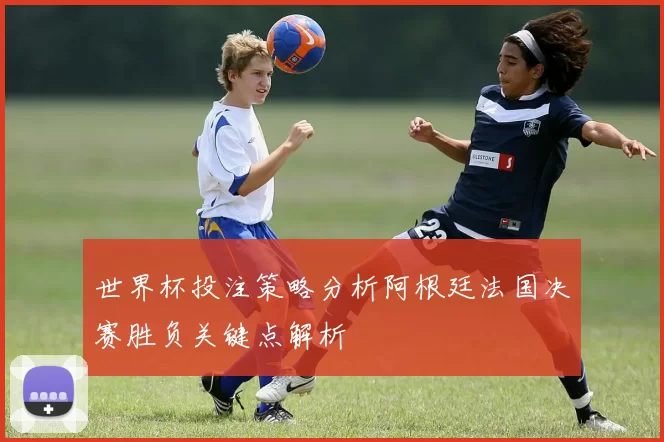 世界杯投注策略分析阿根廷法国决赛胜负关键点解析