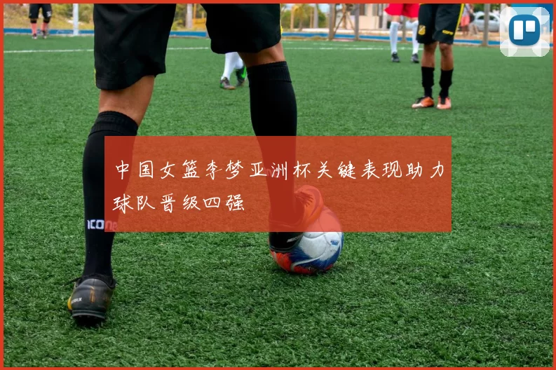 中国女篮李梦亚洲杯关键表现助力球队晋级四强