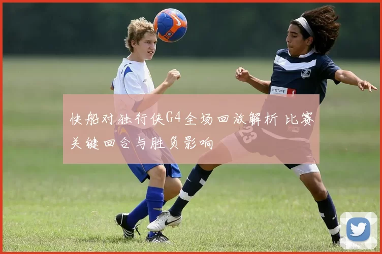 快船对独行侠G4全场回放解析 比赛关键回合与胜负影响