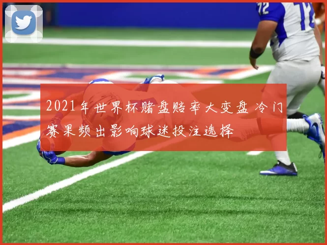 2021年世界杯赌盘赔率大变盘 冷门赛果频出影响球迷投注选择