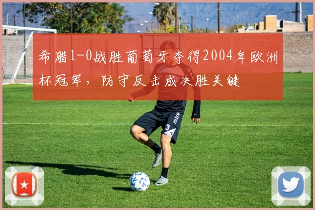 希腊1-0战胜葡萄牙夺得2004年欧洲杯冠军，防守反击成决胜关键