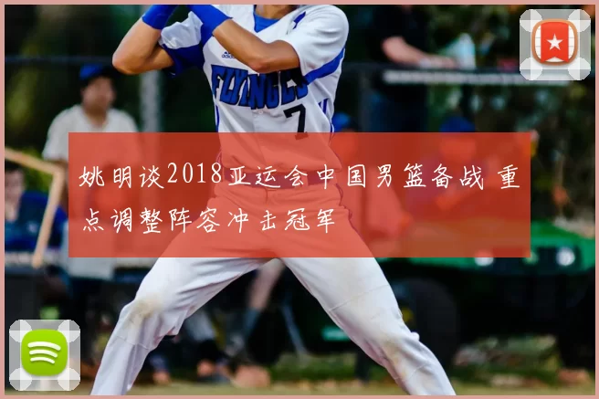 姚明谈2018亚运会中国男篮备战 重点调整阵容冲击冠军
