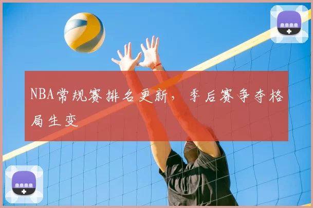 NBA常规赛排名更新，季后赛争夺格局生变