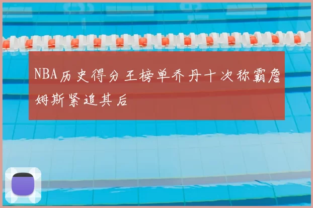 NBA历史得分王榜单乔丹十次称霸詹姆斯紧追其后