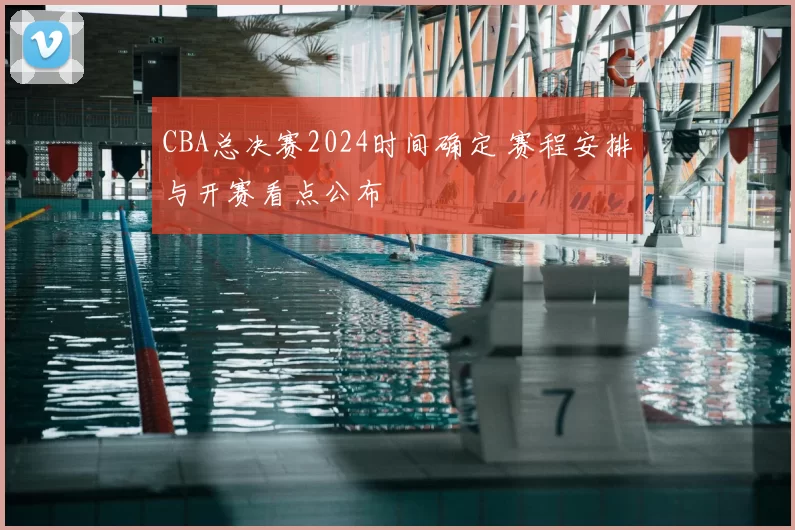 CBA总决赛2024时间确定 赛程安排与开赛看点公布