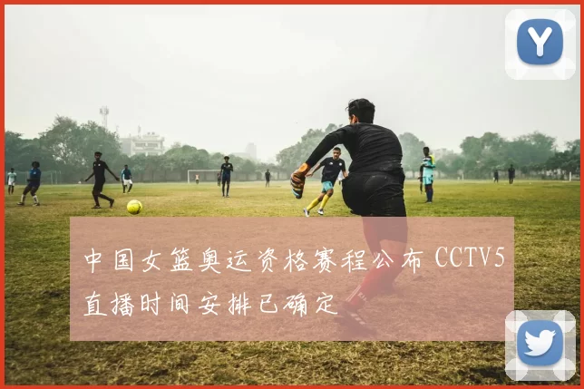中国女篮奥运资格赛程公布 CCTV5直播时间安排已确定