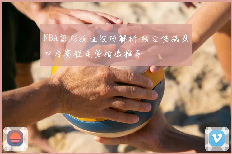 NBA篮彩投注技巧解析 结合伤病盘口与赛程走势精选推荐