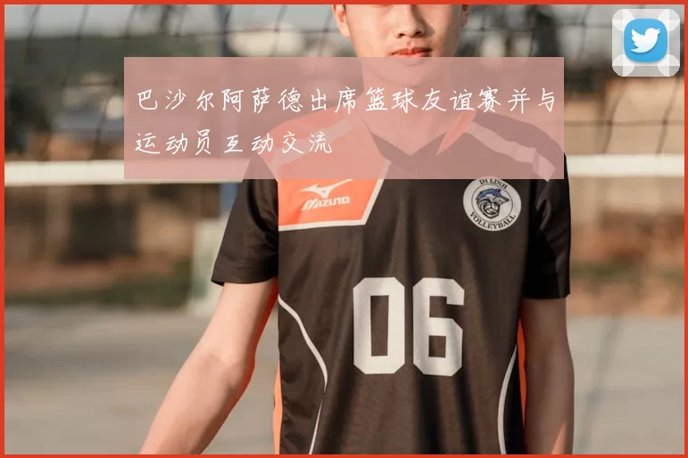 巴沙尔阿萨德出席篮球友谊赛并与运动员互动交流
