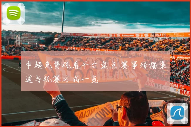 中超免费观看平台盘点 赛事转播渠道与观赛方式一览