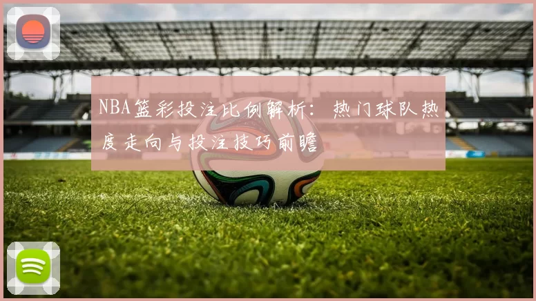 NBA篮彩投注比例解析:热门球队热度走向与投注技巧前瞻