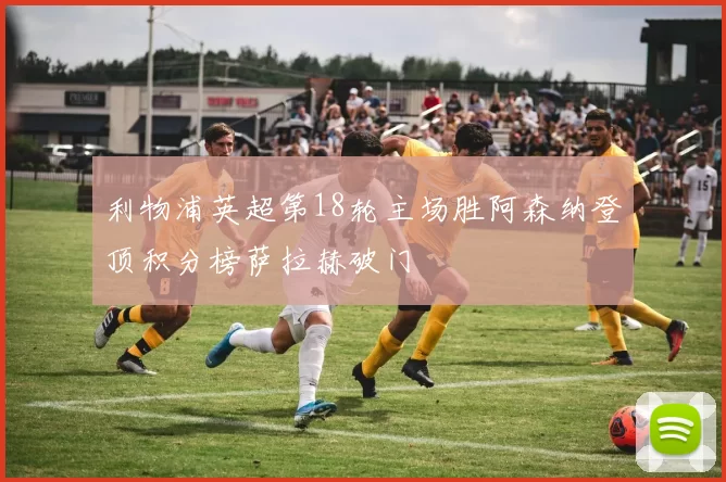 利物浦英超第18轮主场胜阿森纳登顶积分榜萨拉赫破门