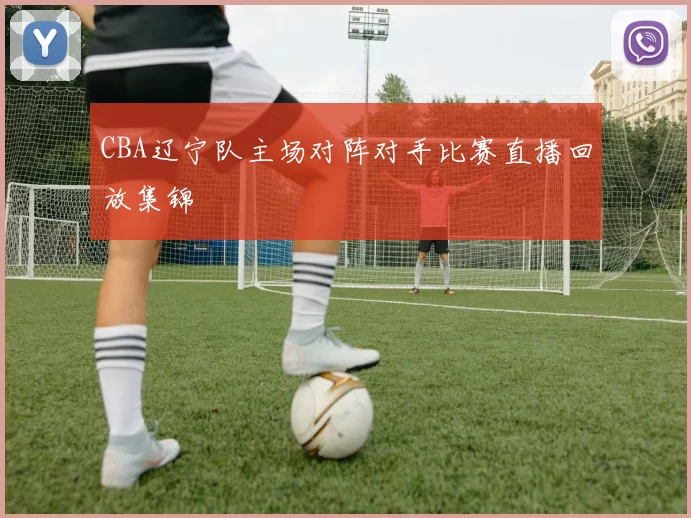 CBA辽宁队主场对阵对手比赛直播回放集锦