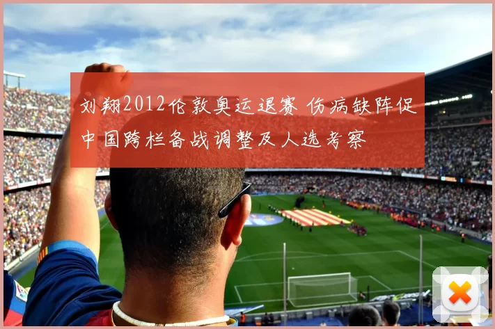 刘翔2012伦敦奥运退赛 伤病缺阵促中国跨栏备战调整及人选考察