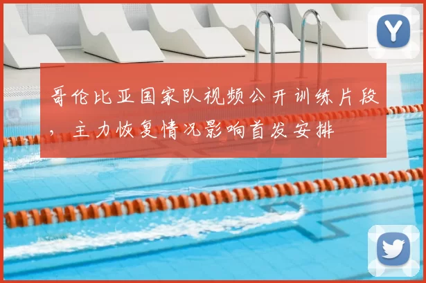 哥伦比亚国家队视频公开训练片段，主力恢复情况影响首发安排