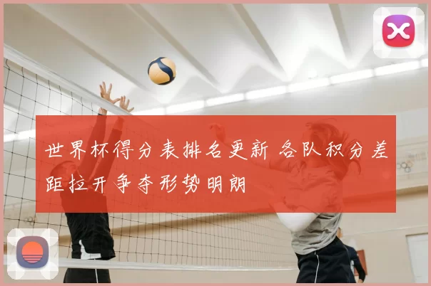 世界杯得分表排名更新 各队积分差距拉开争夺形势明朗