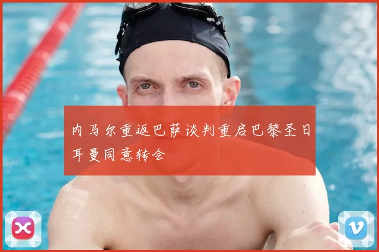内马尔重返巴萨谈判重启巴黎圣日耳曼同意转会