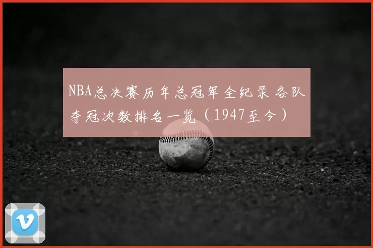 NBA总决赛历年总冠军全纪录 各队夺冠次数排名一览（1947至今）