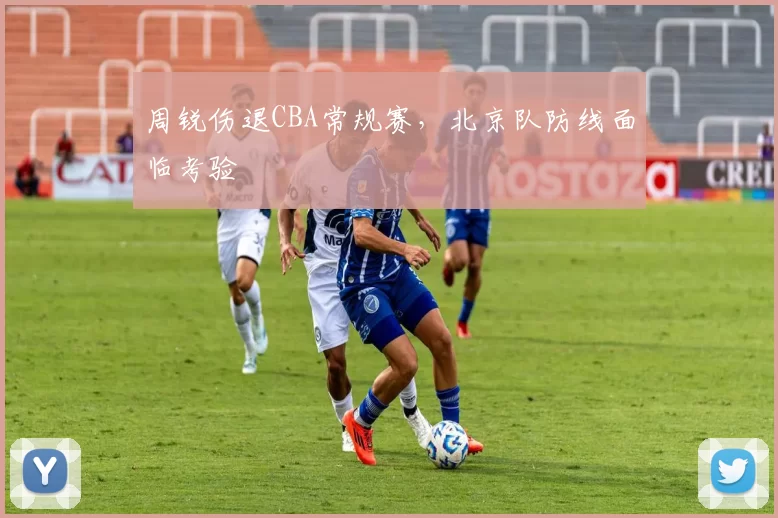 周锐伤退CBA常规赛，北京队防线面临考验