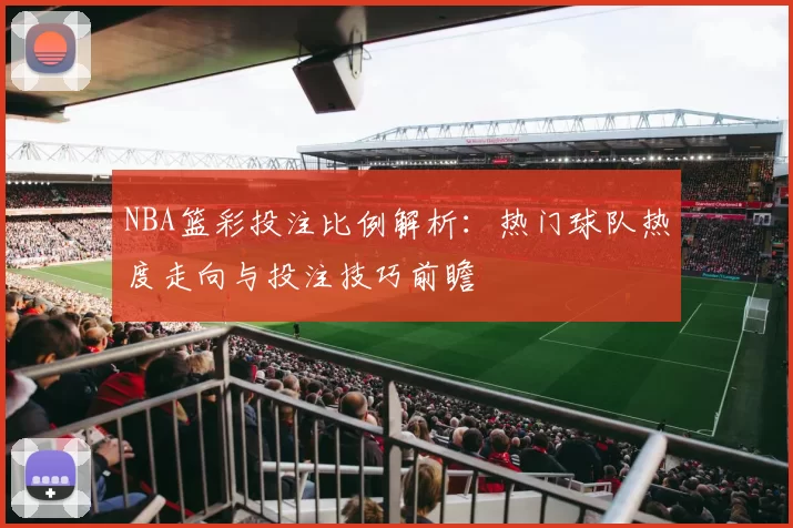 NBA篮彩投注比例解析：热门球队热度走向与投注技巧前瞻