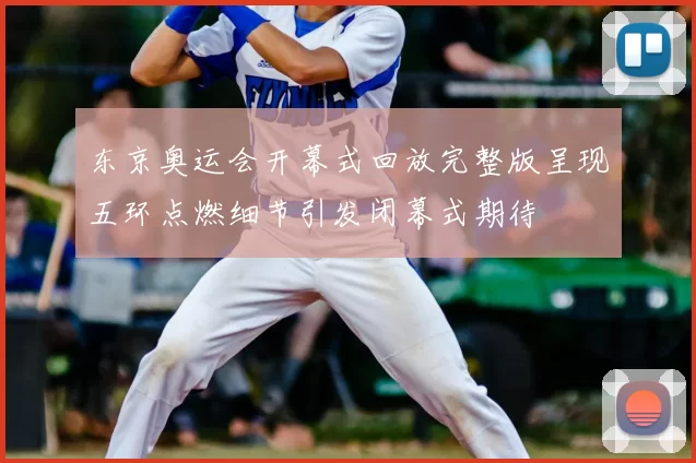 东京奥运会开幕式回放完整版呈现五环点燃细节引发闭幕式期待