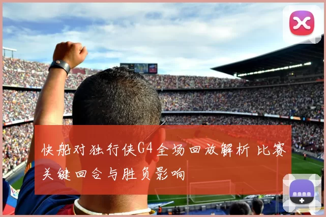 快船对独行侠G4全场回放解析 比赛关键回合与胜负影响