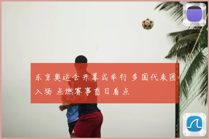 东京奥运会开幕式举行 多国代表团入场 点燃赛事首日看点