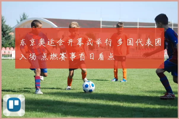 东京奥运会开幕式举行 多国代表团入场 点燃赛事首日看点