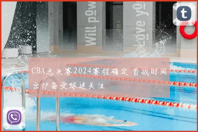 CBA总决赛2024赛程确定 首战时间出炉备受球迷关注