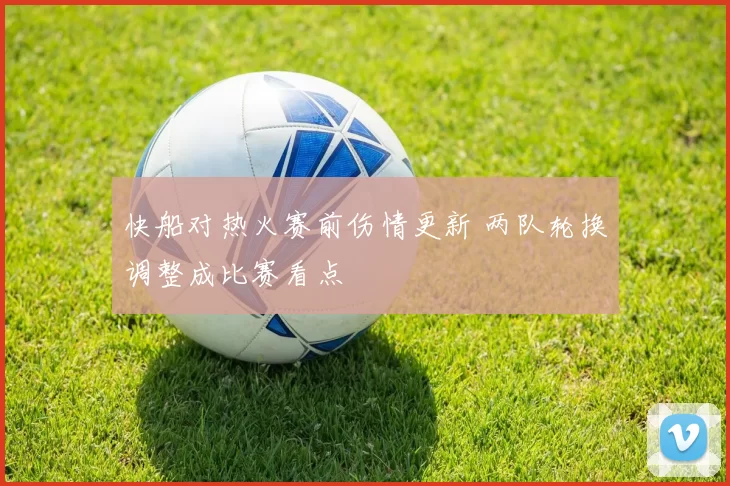 快船对热火赛前伤情更新 两队轮换调整成比赛看点