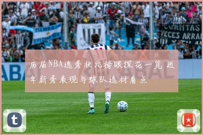 历届NBA选秀状元榜眼探花一览 近年新秀表现与球队选材看点