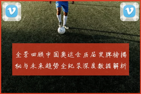 全景回顾中国奥运会历届奖牌榜揭秘与未来趋势全纪录深度数据解析