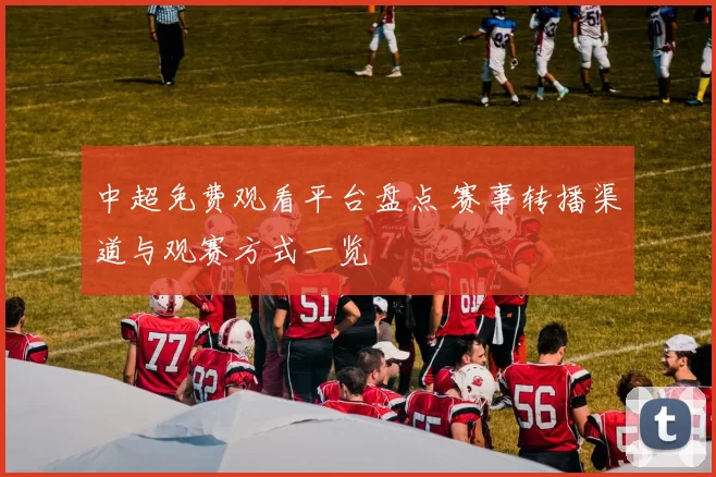 中超免费观看平台盘点 赛事转播渠道与观赛方式一览