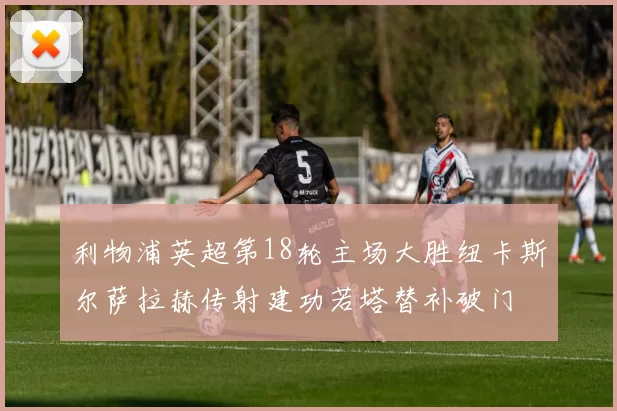 利物浦英超第18轮主场大胜纽卡斯尔萨拉赫传射建功若塔替补破门