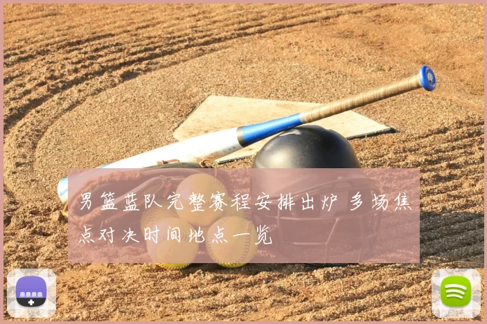 男篮蓝队完整赛程安排出炉 多场焦点对决时间地点一览