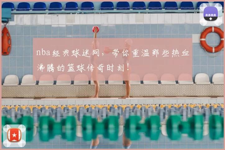 nba经典球迷网，带你重温那些热血沸腾的篮球传奇时刻！