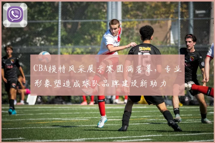 CBA模特风采展示赛圆满落幕，专业形象塑造成球队品牌建设新助力