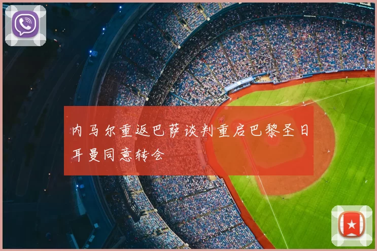 内马尔重返巴萨谈判重启巴黎圣日耳曼同意转会