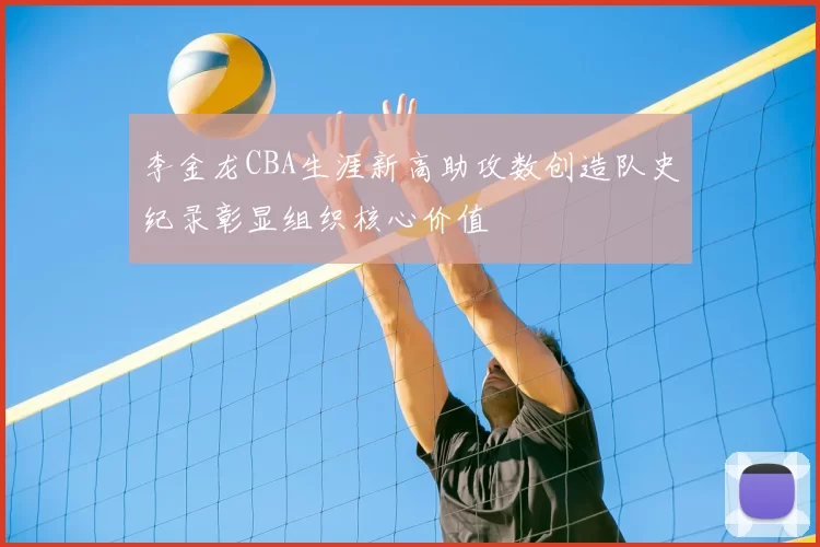 李金龙CBA生涯新高助攻数创造队史纪录彰显组织核心价值