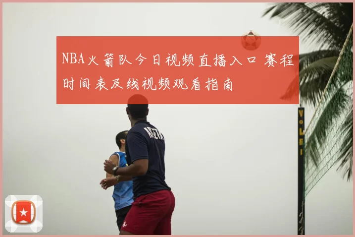NBA火箭队今日视频直播入口 赛程时间表及线视频观看指南